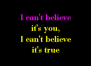 I can't believe

it's you,

I can't believe
it's true