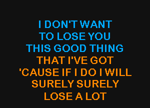 I DON'T WANT
TO LOSEYOU
THIS GOOD THING
THAT I'VE GOT

'CAUSE IF I DO I WILL
SURELY SURELY

LOSE A LOT l