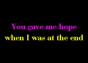 You gave me hope

When I was at the end
