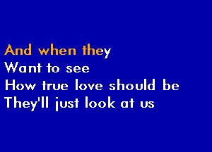 And when 1hey

W0 n1 to see

How true love should be
They'll iusf look at us