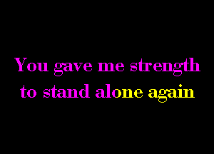 You gave me sirength
to stand alone again