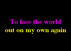 T0 face the world

out on my own again