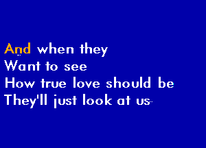 And when 1hey

W0 n1 to see

How true love should be
They'll iusf look at us