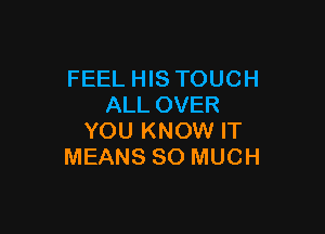 FEEL HIS TOUCH
ALL OVER

YOU KNOW IT
MEANS SO MUCH