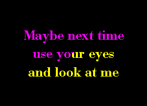 Maybe next time
use your eyes

and look at me

Q