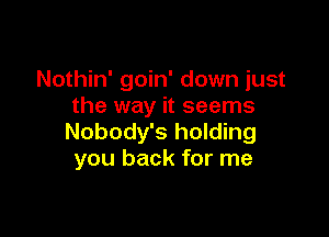 Nothin' goin' down just
the way it seems

Nobody's holding
you back for me