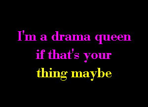 I'm a drama queen
if that's your
thing maybe