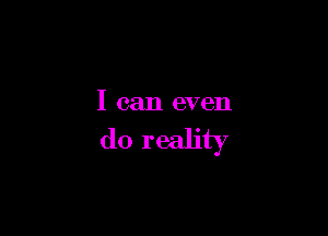 I can even

do reality