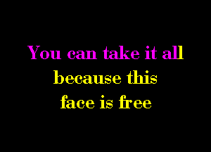 You can take it all

because this
face is free