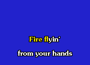 Fire flyin'

from your hands