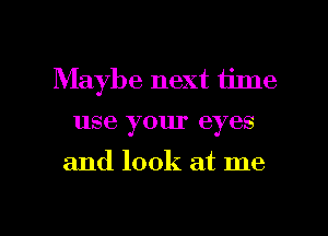 Maybe next time
use your eyes

and look at me

Q