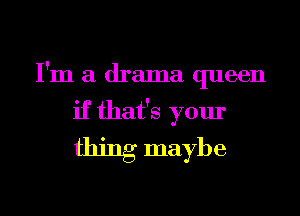 I'm a drama queen
if that's your
thing maybe