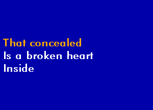 That concealed

Is a broken heart
Inside