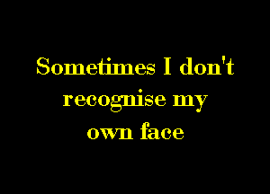 Sometimes I don't

recognise my

own face