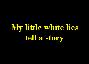 My little white lies

tell a story