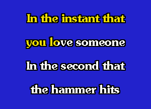 In the instant that

you love someone

In 1he second that

the hammer hits I