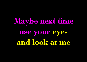 Maybe next time
use your eyes

and look at me

Q