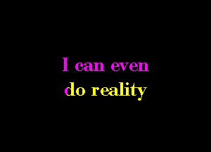 I can even

do reality