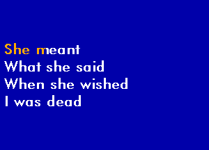 She meant

Whai she said

When she wished

I was dead