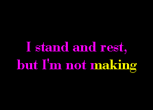 I stand and rest,
but I'm not making