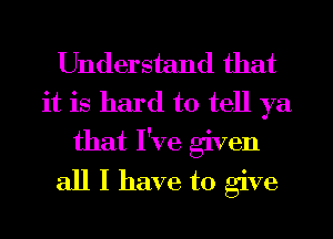 Understand that
it is hard to tell ya
that I've given
all I have to give