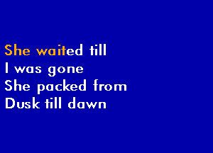 She waited ii
I was gone

She packed from
Dusk till dawn