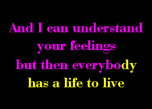 And I can understand

your feelings
but then everybody

has a life to live