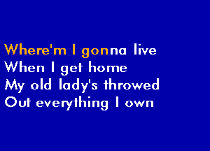 Where'm I gonna live
When I get home

My old lady's ihrowed
Out everything I own