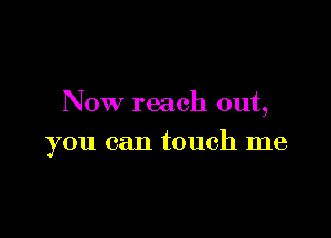 Now reach out,

you can touch me