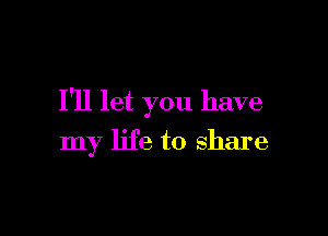 I'll let you have

my life to share