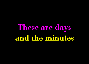 These are days

and the minutes