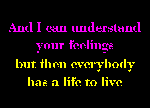 And I can understand

your feelings
but then everybody

has a life to live