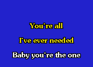 You're all

I've ever needed

Baby you're me one