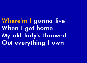 Where'm I gonna live
When I get home

My old lady's ihrowed
Out everything I own