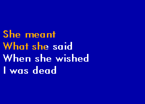 She meant

Whai she said

When she wished

I was dead