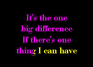 It's the one
big djji'erence
If there's one

' I can have

L