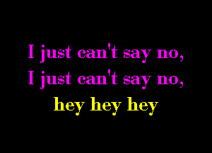 I just can't say no,

I just can't say no,

hey hey hey