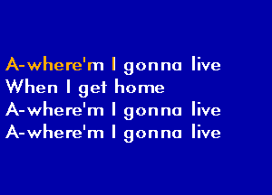 A-where'm I gonna live
When I get home

A-where'm I gonna live
A-where'm I gonna live