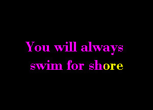 You Will always

swim for shore