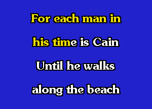 For each man in
his time is Cain

Until he walks

along the beach