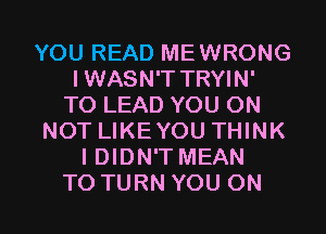 YOUREADMEWRONG
IWASN'T TRYIN'
TOLEADYOUON
NOT LIKE YOU THINK
HMDWTMEAN

TO TURN YOU ON I