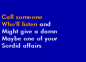 Call someone

Who'll listen and

Might give a damn

Maybe one of your
Sordid affairs