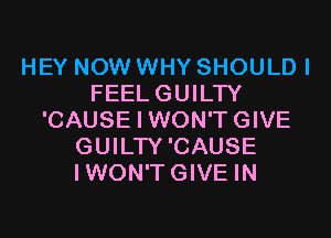 HEY NOW WHY SHOULD I
FEELGUILTY
'CAUSE I WON'TGIVE
GUILTY'CAUSE
IWON'TGIVE IN
