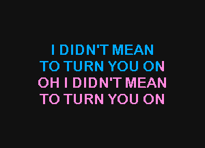 I DIDN'T MEAN
TOTURNYOUON

OH I DIDN'T MEAN
TO TURN YOU ON