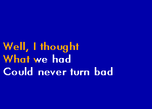 Well, I ihoug hi

What we had

Could never turn bad