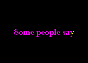 Some people say
