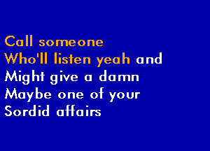 Call someone

Who'll listen yeah and

Might give a damn

Maybe one of your
Sordid affairs