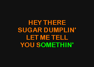 HEY THERE
SUGAR DUMPLIN'

LET ME TELL
YOU SOMETHIN'