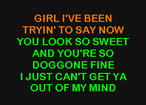 GIRL I'VE BEEN
TRYIN' TO SAY NOW
YOU LOOK SO SWEET
AND YOU'RE SO
DOGGONE FINE
IJUST CAN'T GET YA

OUTOF MY MIND l