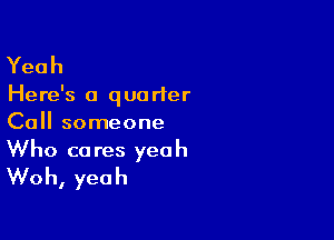 Yeah

Here's a quo rter

Call someone
Who cares yeah
Woh, yeah